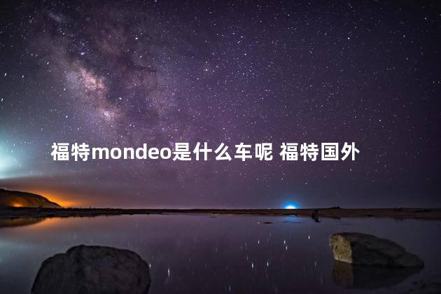 福特mondeo是什么车呢 福特国外所有车型